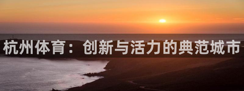米兰体育官方正版app神州：杭州体育：创新与活力的典