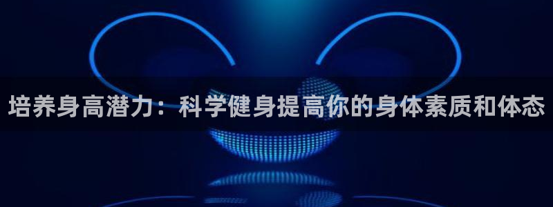 米兰体育官网下载平台是正规平台吗知乎：培养身高潜力：