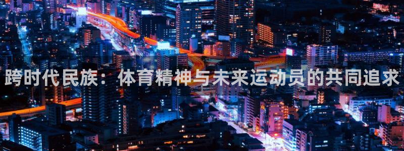 米兰体育官方正版app集团：跨时代民族：体育精神与未来运动员