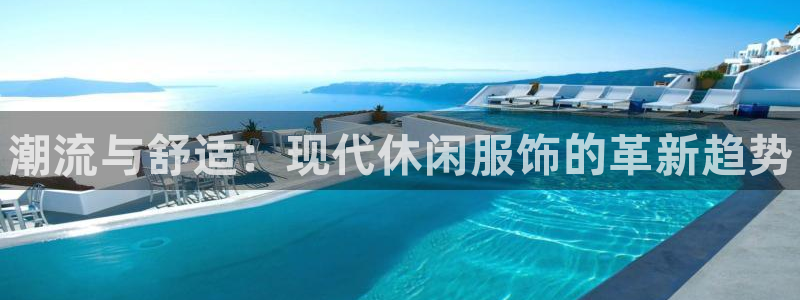 米兰体育官网下载招商电话是多少啊：潮流与舒适：现代休闲服饰的