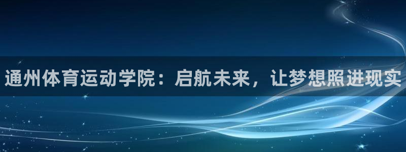 米兰体育官网下载平台假的吗是真的吗：通州体育运动学院