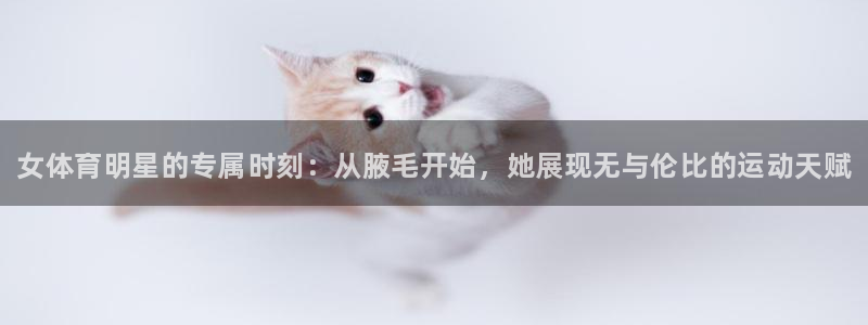 米兰体育官方正版app娱乐网站：女体育明星的专属时刻：从腋毛