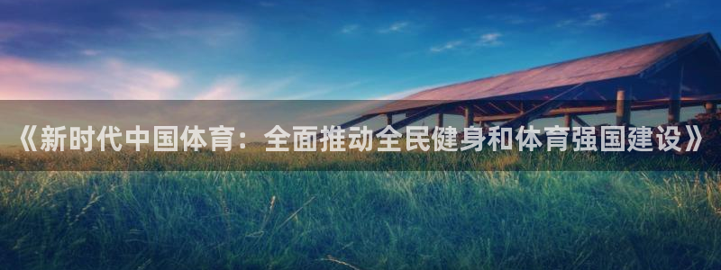 米兰体育官方正版app娱乐代理怎么样：《新时代中国体育：全面