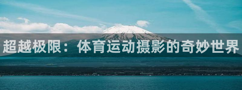 米兰体育官方正版app集团官网首页网址：超越极限：体育运动摄