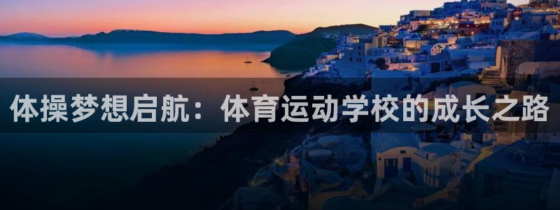 米兰体育官网下载联系电话：体操梦想启航：体育运动学校的成长之