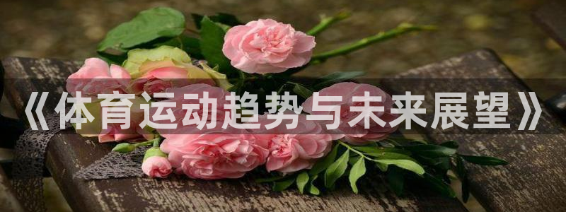 米兰体育官网下载招商电话地址查询：《体育运动趋势与未